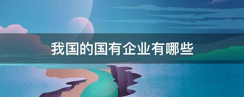 我国的国有企业有哪些 我国有多少国有企业