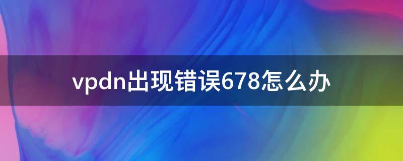 vpdn出现错误678怎么办