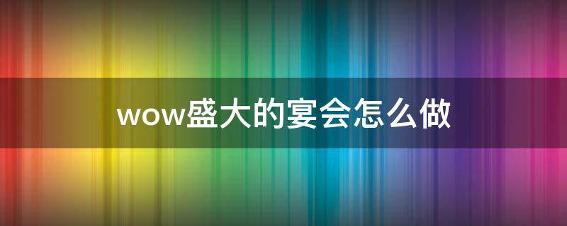 wow盛大的宴会怎么做 魔兽世界盛大的宴会xiazai