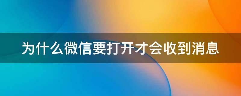 为什么微信要打开才会收到消息（为什么微信要打开后才能收到信息）