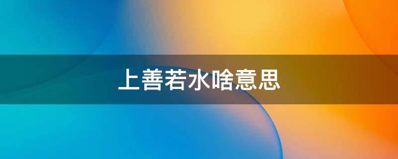上善若水啥意思（上善若水这个词是啥意思）