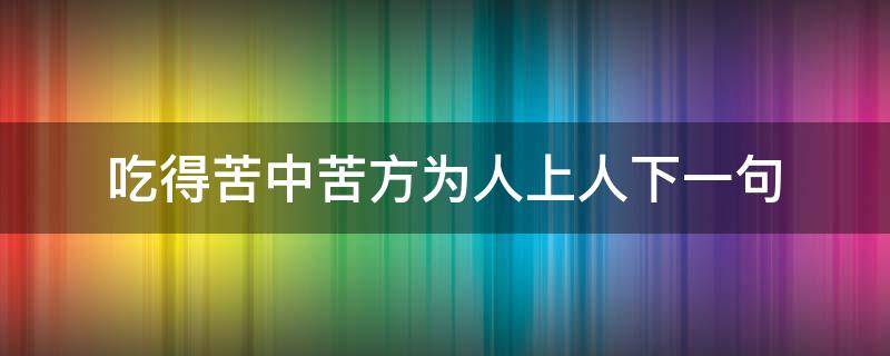 吃得苦中苦方为人上人下一句（吃得苦中苦方为人上人下一句是什么）