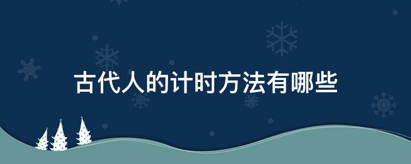 古代人的计时方法有哪些 古代人的计时方法有哪些图片