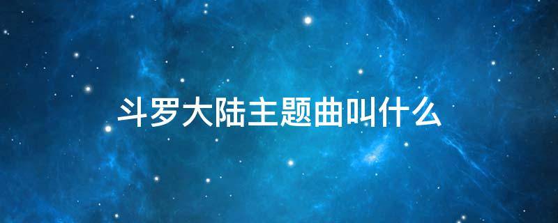 斗罗大陆主题曲叫什么 萧敬腾斗罗大陆主题曲叫什么