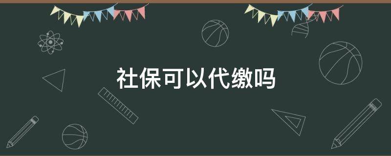 社保可以代缴吗（灵活就业人员社保可以代缴吗）