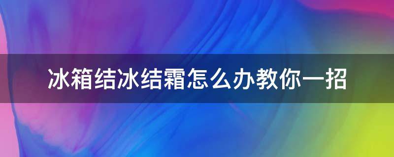 冰箱结冰结霜怎么办教你一招（冰箱结霜有没有什么办法可以解决）