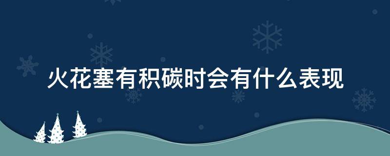 火花塞有积碳时会有什么表现 火花塞上出现严重积碳的原因有哪些