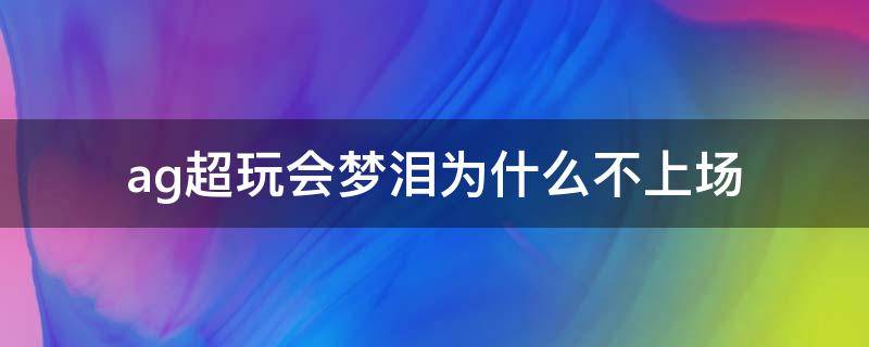 ag超玩会梦泪为什么不上场 ag超玩会梦泪为什么不上场2021