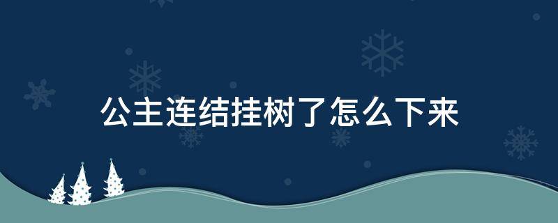 公主连结挂树了怎么下来（公主连结挂树最多挂多久）