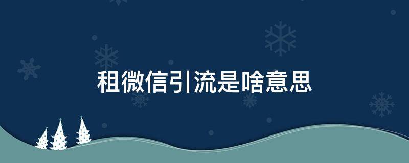 租微信引流是啥意思（租微信号引流）