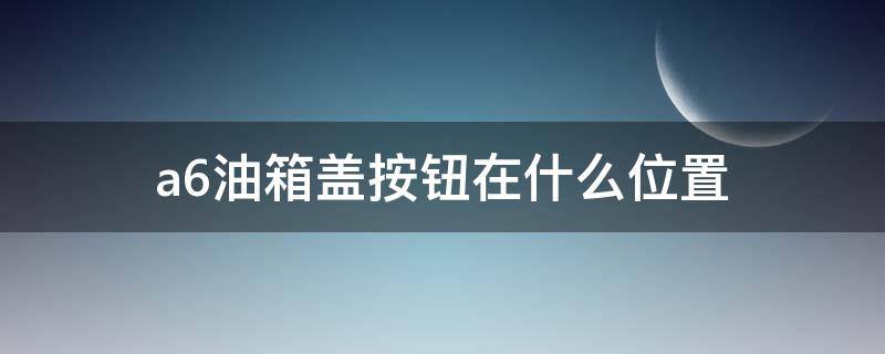 a6油箱盖按钮在什么位置 老款a6油箱盖按钮在什么位置