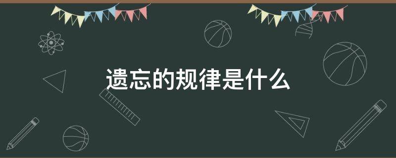 遗忘的规律是什么 艾宾浩斯得出了人类遗忘的规律是什么