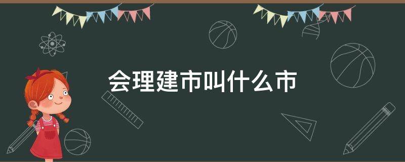 会理建市叫什么市（会理建市挂牌）