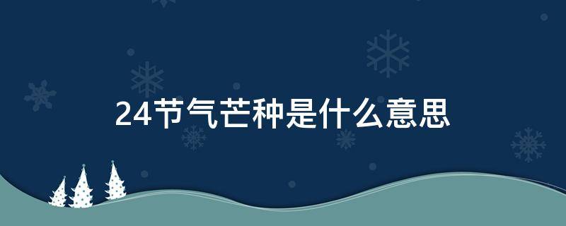 24节气芒种是什么意思 24节气里面的芒种是什么意思