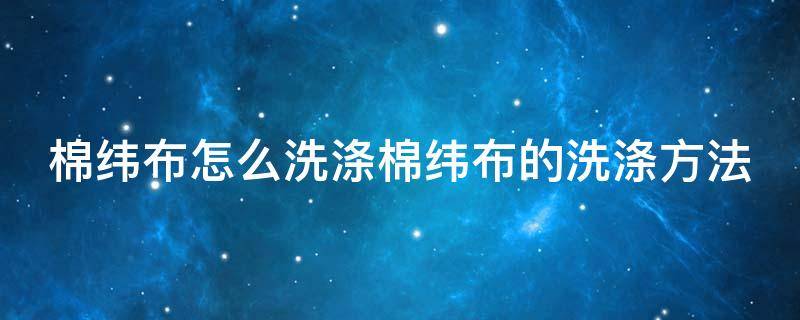 棉纬布怎么洗涤棉纬布的洗涤方法 棉纤维到布的流程