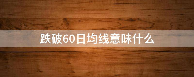 跌破60日均线意味什么 跌破60日均线怎么看