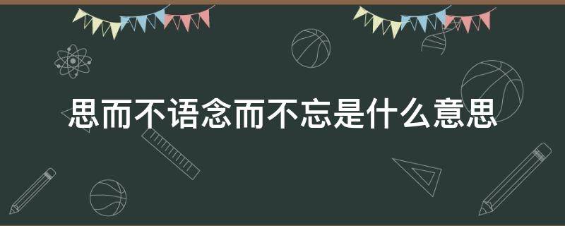 思而不语念而不忘是什么意思（思而不语念而不忘）