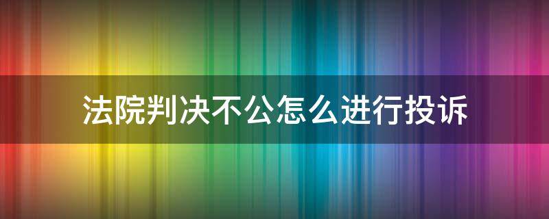 法院判决不公怎么进行投诉（法院判决不公如何投诉）