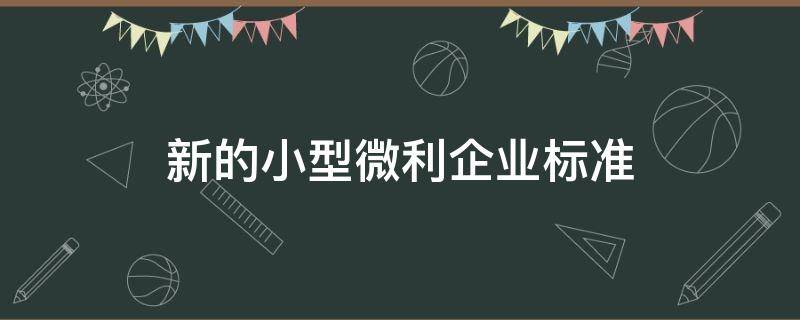 新的小型微利企业标准（小微企业与小型微利企业标准）