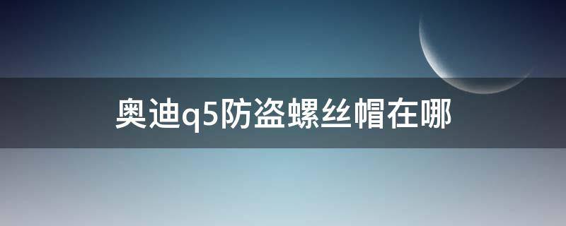 奥迪q5防盗螺丝帽在哪（奥迪Q5防盗螺丝在哪）