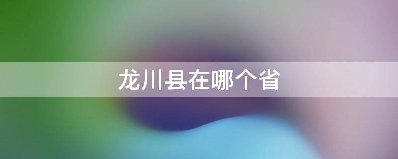 龙川县在哪个省（龙川市是哪个省）