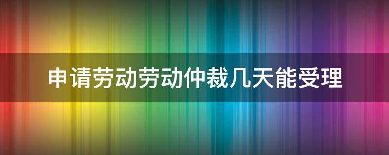 申请劳动劳动仲裁几天能受理 劳动申请到仲裁要多久时间