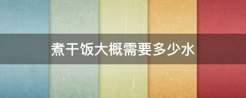 煮干饭大概需要多少水（煮干饭要加多少水）