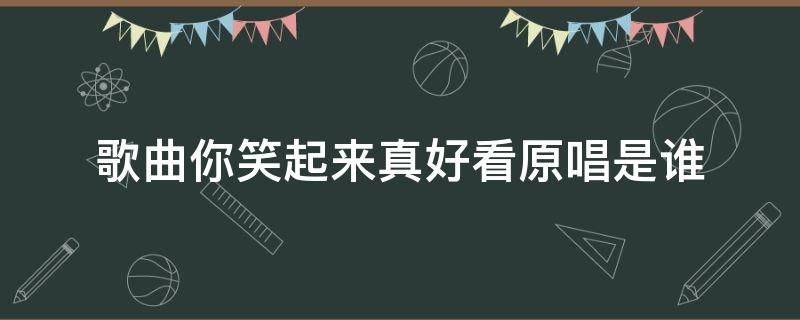 歌曲你笑起来真好看原唱是谁（歌曲你笑起来真好看原唱是谁?）