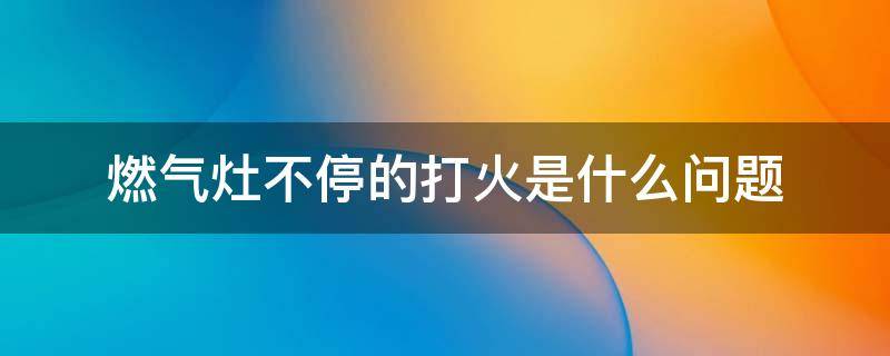 燃气灶不停的打火是什么问题（燃气灶一直不停的打火怎么回事）