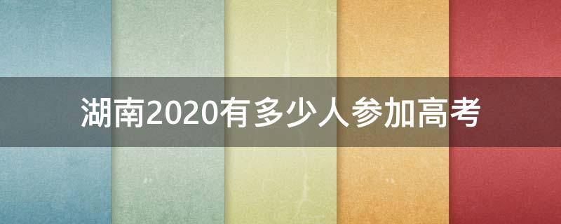 湖南2020有多少人参加高考（湖南2020年高考考生多少人）