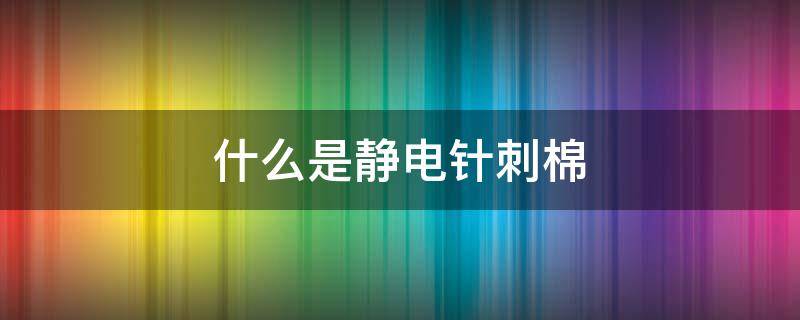 什么是静电针刺棉（针棉的成分）