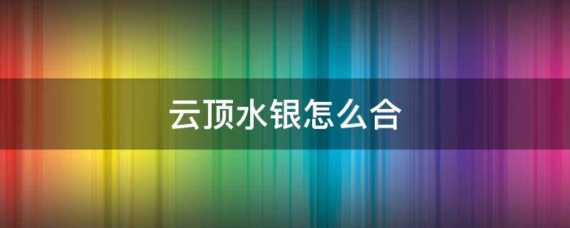 云顶水银怎么合 云顶水银给谁用