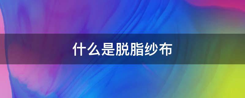 什么是脱脂纱布 什么是脱脂纱布口罩