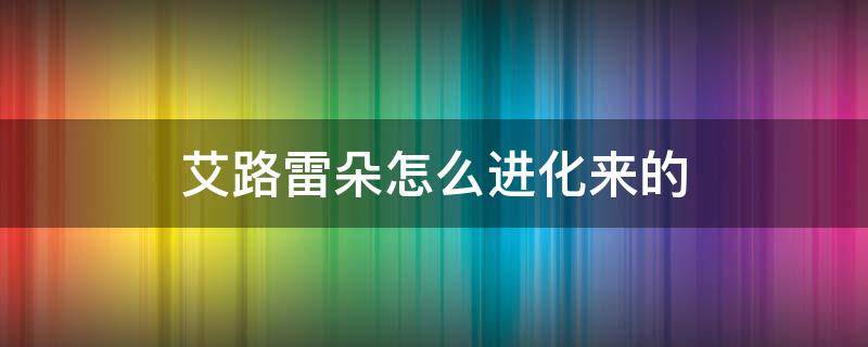 艾路雷朵怎么进化来的（口袋妖怪究极绿宝石艾路雷朵怎么进化来的）