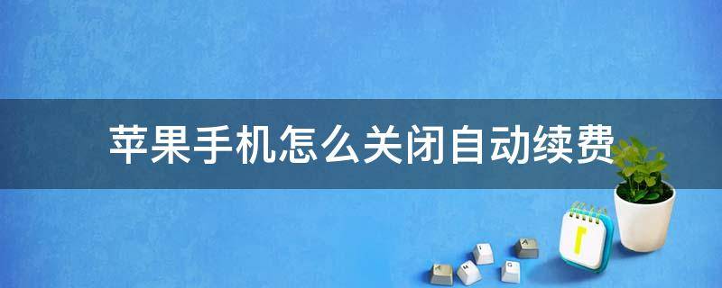 苹果手机怎么关闭自动续费（苹果手机怎么关闭自动续费腾讯视频会员）