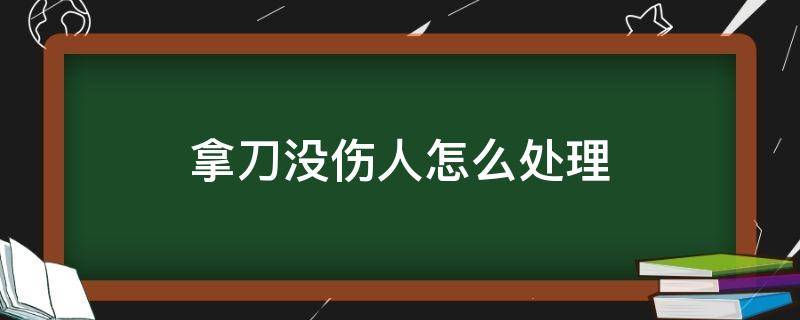 拿刀没伤人怎么处理（拿刀伤人和没拿刀伤人区别）