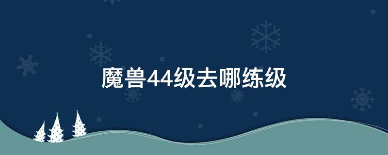 魔兽44级去哪练级 魔兽联盟45级去哪练级