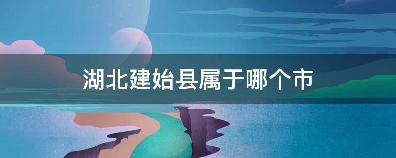 湖北建始县属于哪个市 建始县属于湖北哪个市的