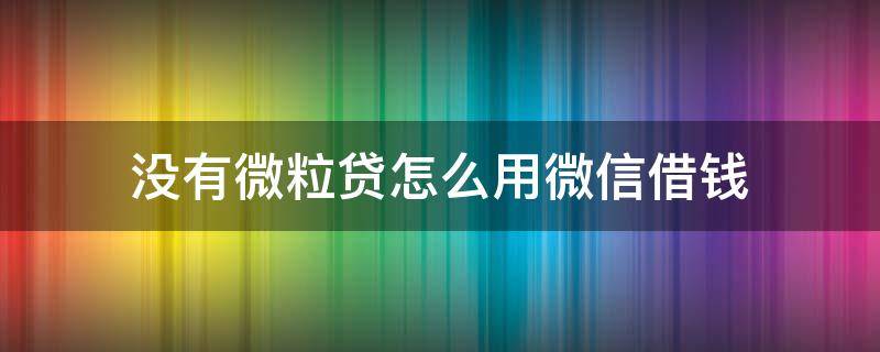 没有微粒贷怎么用微信借钱 微信上没有微粒贷怎么借钱步骤如下