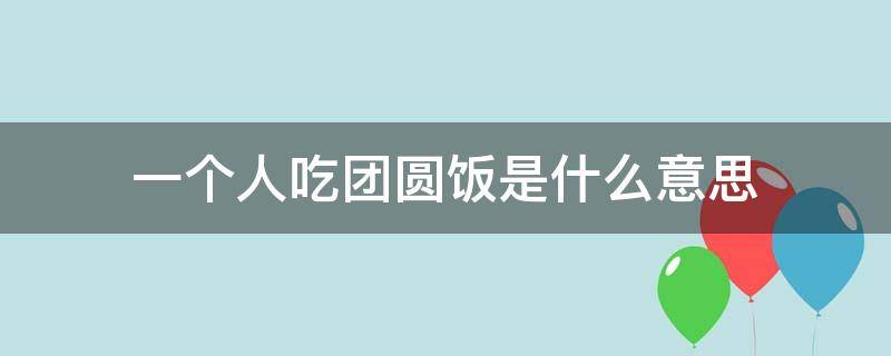 一个人吃团圆饭是什么意思（一个人就吃团圆饭）