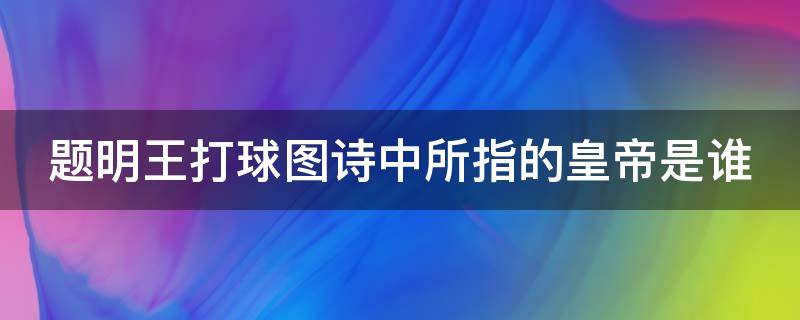 题明王打球图诗中所指的皇帝是谁 题明王打球图诗中的宫殿