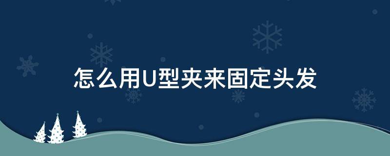 怎么用U型夹来固定头发（怎样用u型夹固定头发）