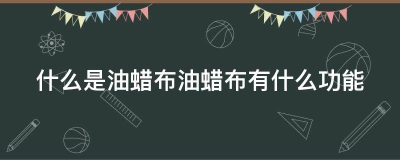 什么是油蜡布油蜡布有什么功能 油蜡布如何去掉油蜡