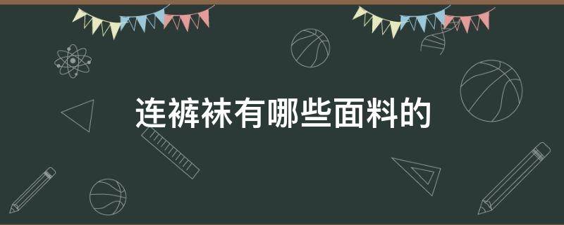 连裤袜有哪些面料的（连裤袜什么材质）