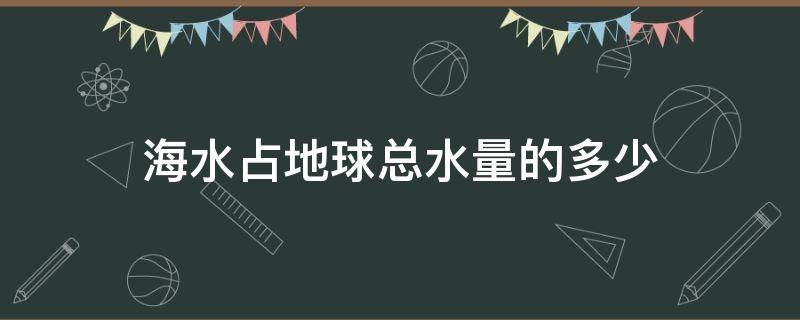 海水占地球总水量的多少 海水占地球总水量的多少是初中知识吗