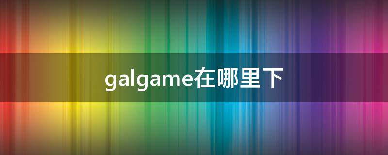 galgame在哪里下 galgame在哪里下载多