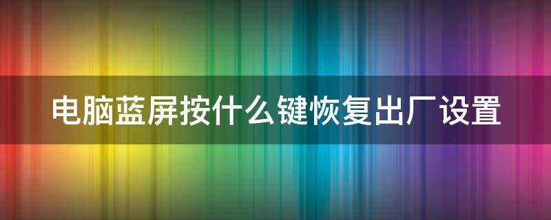 电脑蓝屏按什么键恢复出厂设置（电脑出现蓝屏按哪个键可以还原?）