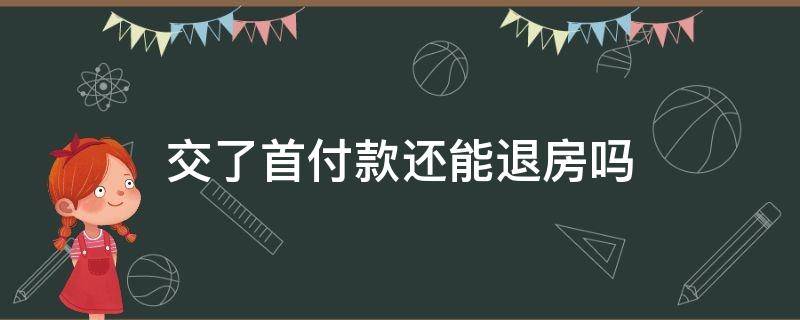 交了首付款还能退房吗 交了首付款还能退房吗怎样转让