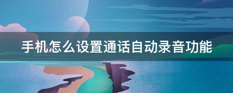 手机怎么设置通话自动录音功能 手机怎么设置通话自动录音功能苹果手机