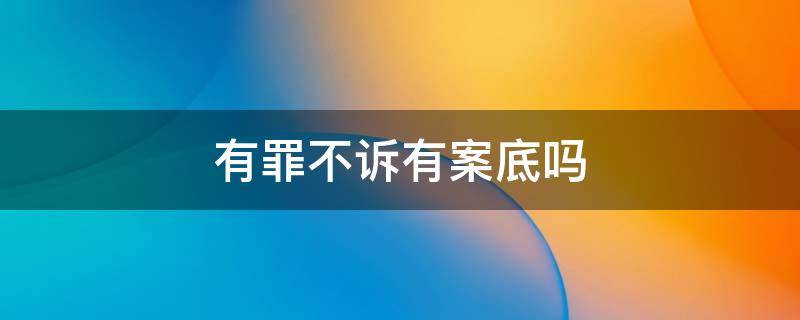 有罪不诉有案底吗 有罪不起诉有案底吗